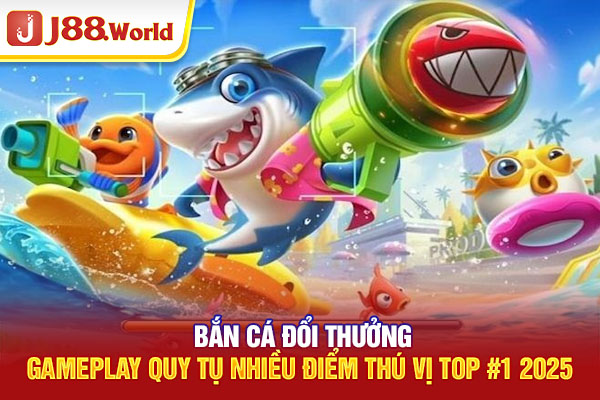 Bắn Cá Đổi Thưởng - Gameplay Quy Tụ Nhiều Điểm Thú Vị Top #1 2025